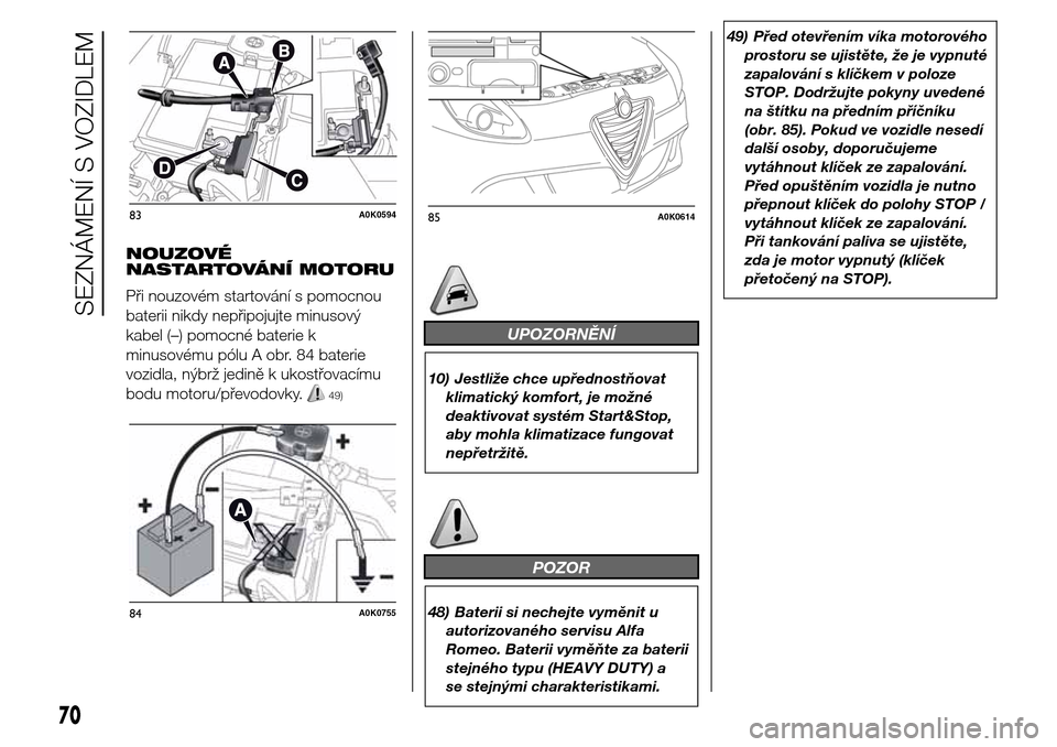 Alfa Romeo Giulietta 2016  Návod k obsluze (in Czech) NOUZOVÉ
NASTARTOVÁNÍ MOTORU
Při nouzovém startování s pomocnou
baterii nikdy nepřipojujte minusový
kabel (–) pomocné baterie k
minusovému pólu A obr. 84 baterie
vozidla, nýbrž jedině 