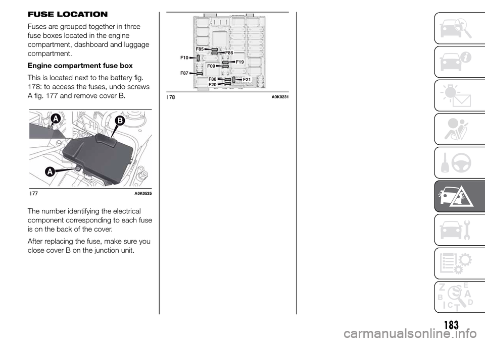 Alfa Romeo Giulietta 2015 Owners Manual FUSE LOCATION
Fuses are grouped together in three
fuse boxes located in the engine
compartment, dashboard and luggage
compartment.
Engine compartment fuse box
This is located next to the battery fig.
Alfa Romeo Giulietta 2015 Owners Manual FUSE LOCATION
Fuses are grouped together in three
fuse boxes located in the engine
compartment, dashboard and luggage
compartment.
Engine compartment fuse box
This is located next to the battery fig.
