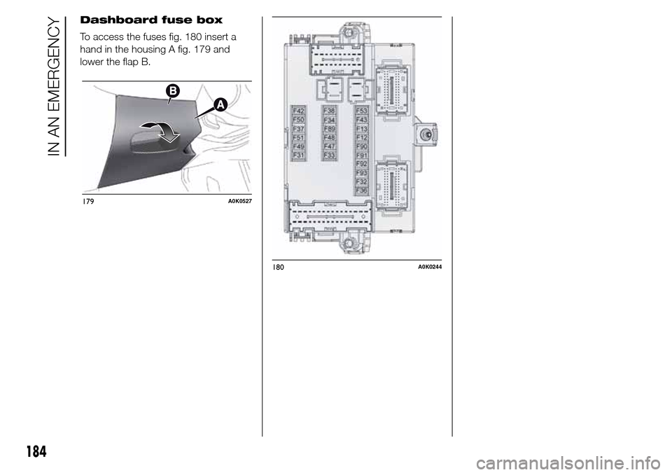 Alfa Romeo Giulietta 2015 Owners Manual Dashboard fuse box
To access the fuses fig. 180 insert a
hand in the housing A fig. 179 and
lower the flap B.
179A0K0527
180A0K0244
184
IN AN EMERGENCY Alfa Romeo Giulietta 2015 Owners Manual Dashboard fuse box
To access the fuses fig. 180 insert a
hand in the housing A fig. 179 and
lower the flap B.
179A0K0527
180A0K0244
184
IN AN EMERGENCY