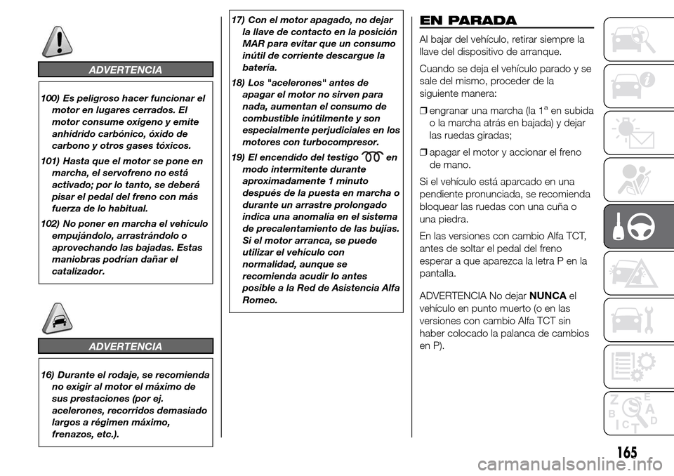 Alfa Romeo Giulietta 2015  Manual del propietario (in Spanish) ADVERTENCIA
100) Es peligroso hacer funcionar el
motor en lugares cerrados. El
motor consume oxígeno y emite
anhídrido carbónico, óxido de
carbono y otros gases tóxicos.
101) Hasta que el motor s