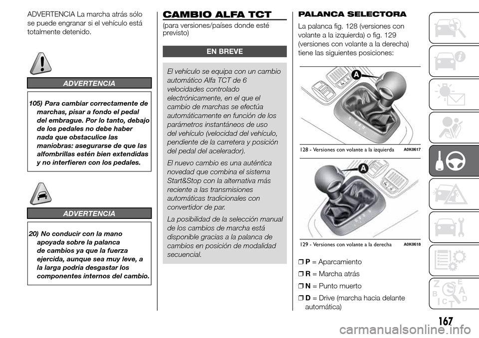 Alfa Romeo Giulietta 2015  Manual del propietario (in Spanish) ADVERTENCIA La marcha atrás sólo
se puede engranar si el vehículo está
totalmente detenido.
ADVERTENCIA
105) Para cambiar correctamente de
marchas, pisar a fondo el pedal
del embrague. Por lo tant