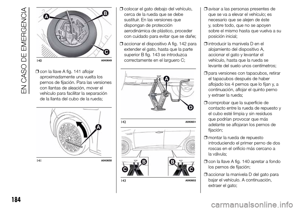 Alfa Romeo Giulietta 2015  Manual del propietario (in Spanish) ❒con la llave A fig. 141 aflojar
aproximadamente una vuelta los
pernos de fijación. Para las versiones
con llantas de aleación, mover el
vehículo para facilitar la separación
de la llanta del cu