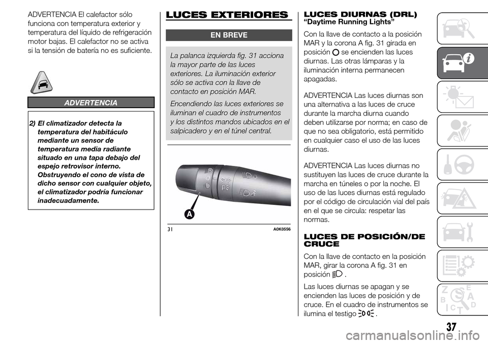 Alfa Romeo Giulietta 2015  Manual del propietario (in Spanish) ADVERTENCIA El calefactor sólo
funciona con temperatura exterior y
temperatura del líquido de refrigeración
motor bajas. El calefactor no se activa
si la tensión de batería no es suficiente.
ADVE