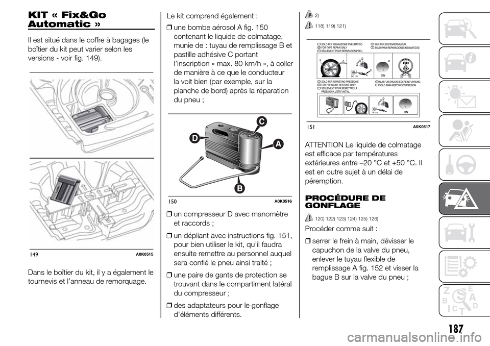 Alfa Romeo Giulietta 2015  Manuel du propriétaire (in French) KIT « Fix&Go
Automatic »
Il est situé dans le coffre à bagages (le
boîtier du kit peut varier selon les
versions - voir fig. 149).
Dans le boîtier du kit, il y a également le
tournevis et l’a