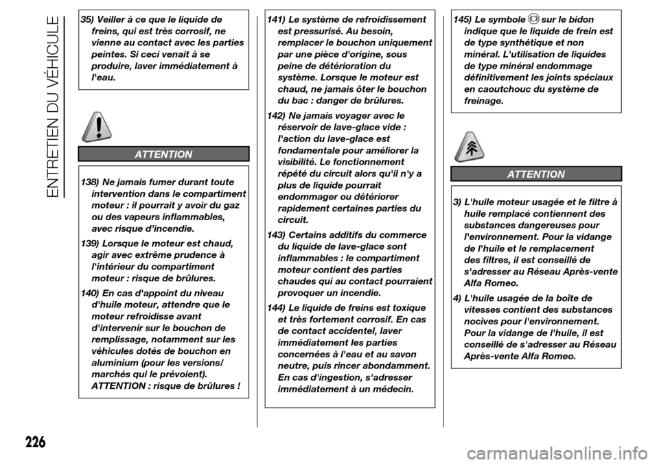 Alfa Romeo Giulietta 2015  Manuel du propriétaire (in French) 35) Veiller à ce que le liquide de
freins, qui est très corrosif, ne
vienne au contact avec les parties
peintes. Si ceci venait à se
produire, laver immédiatement à
leau.
ATTENTION
138) Ne jamai