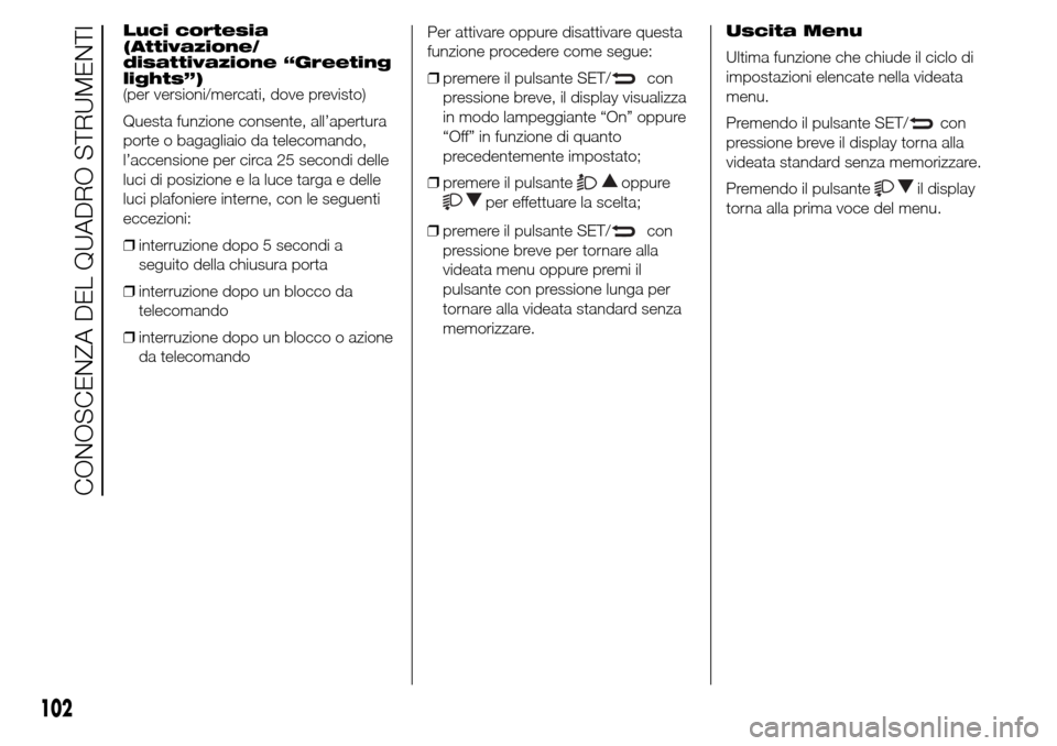Alfa Romeo Giulietta 2015  Manuale del proprietario (in Italian) Luci cortesia
(Attivazione/
disattivazione “Greeting
lights”)
(per versioni/mercati, dove previsto)
Questa funzione consente, all’apertura
porte o bagagliaio da telecomando,
l’accensione per c
