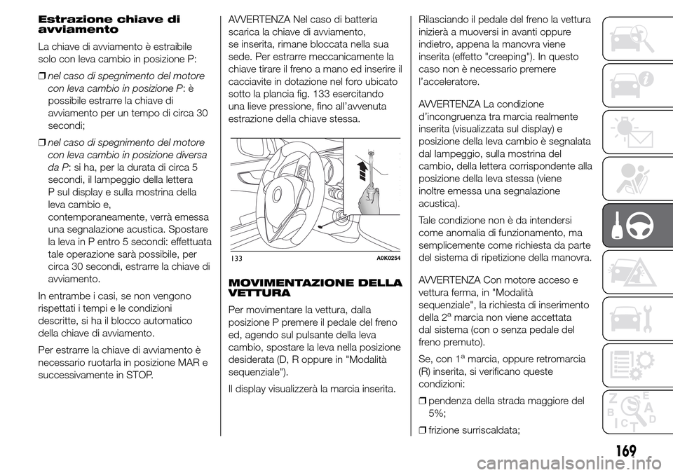Alfa Romeo Giulietta 2015  Manuale del proprietario (in Italian) Estrazione chiave di
avviamento
La chiave di avviamento è estraibile
solo con leva cambio in posizione P:
❒nel caso di spegnimento del motore
con leva cambio in posizione P:è
possibile estrarre la