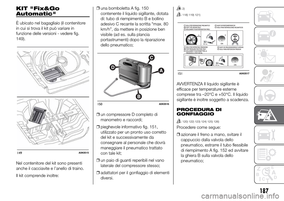 Alfa Romeo Giulietta 2015 Manuale del proprietario (in Italian) KIT "Fix&Go
Automatic"
È ubicato nel bagagliaio (il contenitore
in cui si trova il kit può variare in
funzione delle versioni - vedere fig.
149).
Nel contenitore del kit sono presenti
anche il cacci Alfa Romeo Giulietta 2015 Manuale del proprietario (in Italian) KIT "Fix&Go
Automatic"
È ubicato nel bagagliaio (il contenitore
in cui si trova il kit può variare in
funzione delle versioni - vedere fig.
149).
Nel contenitore del kit sono presenti
anche il cacci