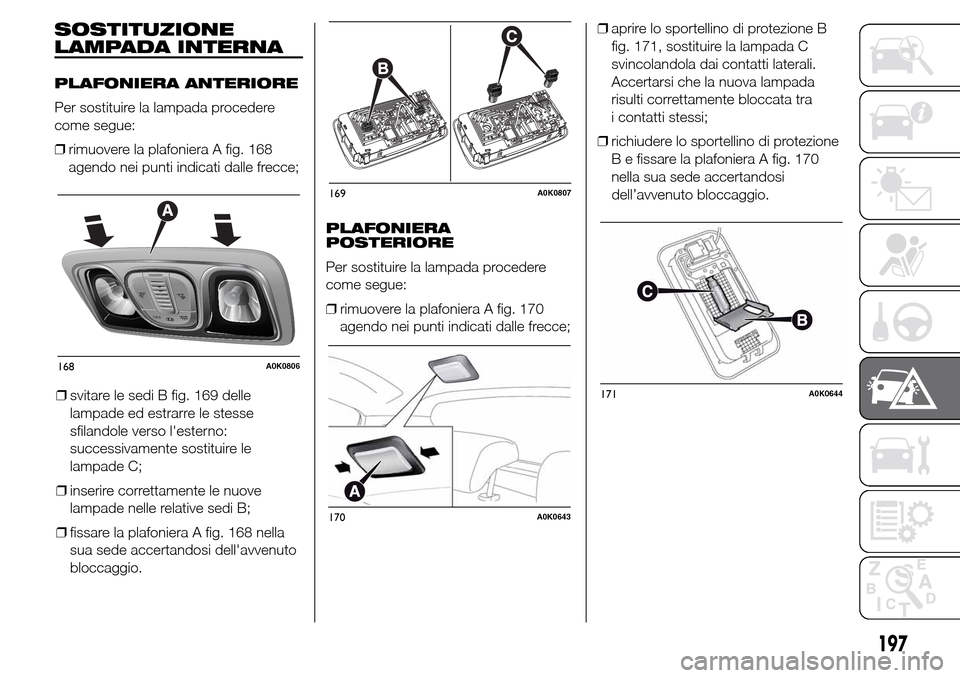 Alfa Romeo Giulietta 2015  Manuale del proprietario (in Italian) SOSTITUZIONE
LAMPADA INTERNA
PLAFONIERA ANTERIORE
Per sostituire la lampada procedere
come segue:
❒rimuovere la plafoniera A fig. 168
agendo nei punti indicati dalle frecce;
❒svitare le sedi B fig