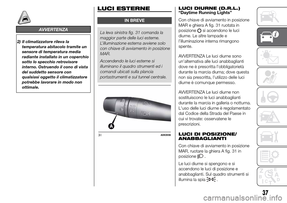 Alfa Romeo Giulietta 2015  Manuale del proprietario (in Italian) AVVERTENZA
2) Il climatizzatore rileva la
temperatura abitacolo tramite un
sensore di temperatura media
radiante installato in un coperchio
sotto lo specchio retrovisore
interno. Ostruendo il cono di 