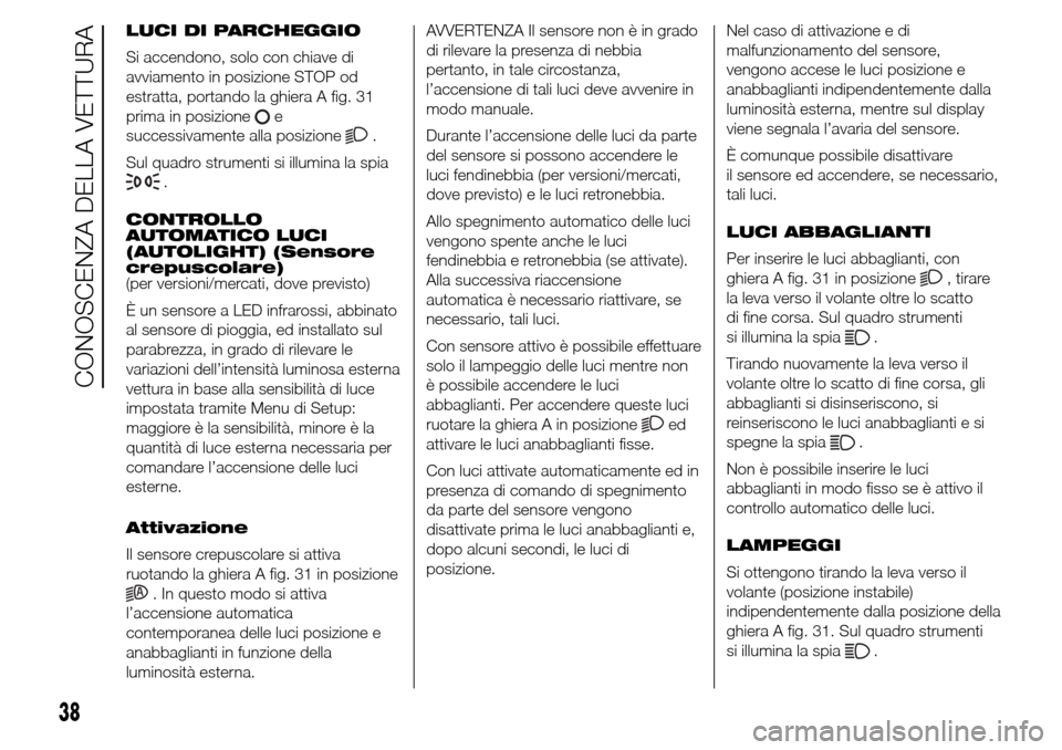 Alfa Romeo Giulietta 2015  Manuale del proprietario (in Italian) LUCI DI PARCHEGGIO
Si accendono, solo con chiave di
avviamento in posizione STOP od
estratta, portando la ghiera A fig. 31
prima in posizione
e
successivamente alla posizione
.
Sul quadro strumenti si