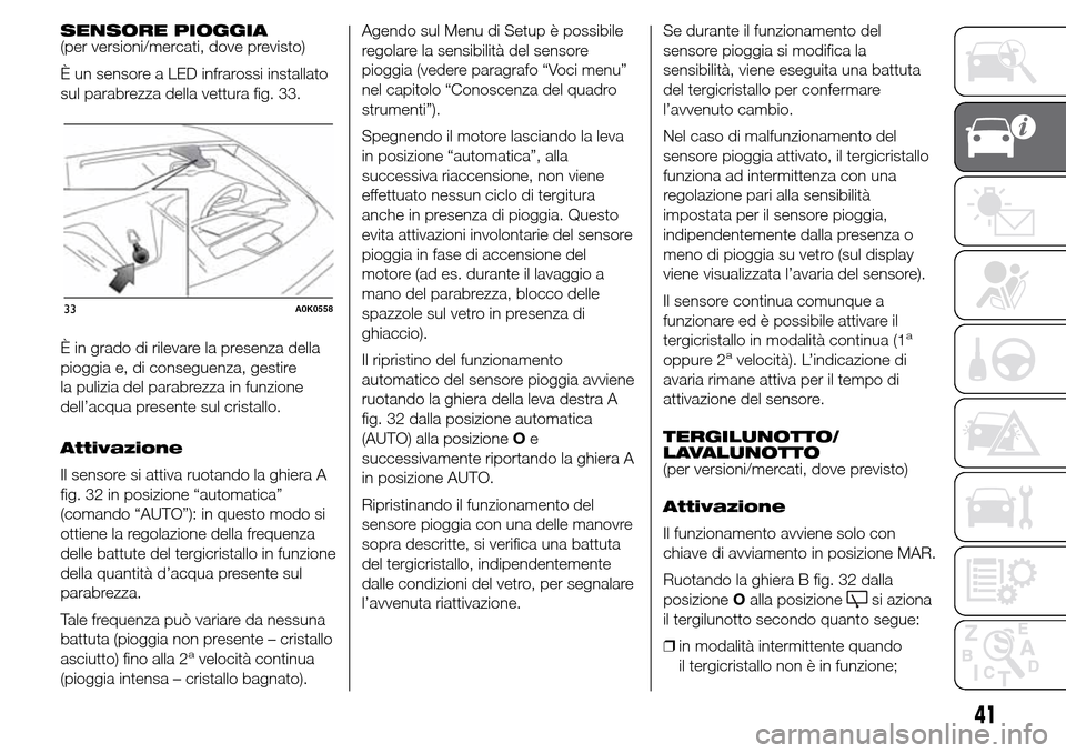 Alfa Romeo Giulietta 2015  Manuale del proprietario (in Italian) SENSORE PIOGGIA
(per versioni/mercati, dove previsto)
È un sensore a LED infrarossi installato
sul parabrezza della vettura fig. 33.
È in grado di rilevare la presenza della
pioggia e, di conseguenz