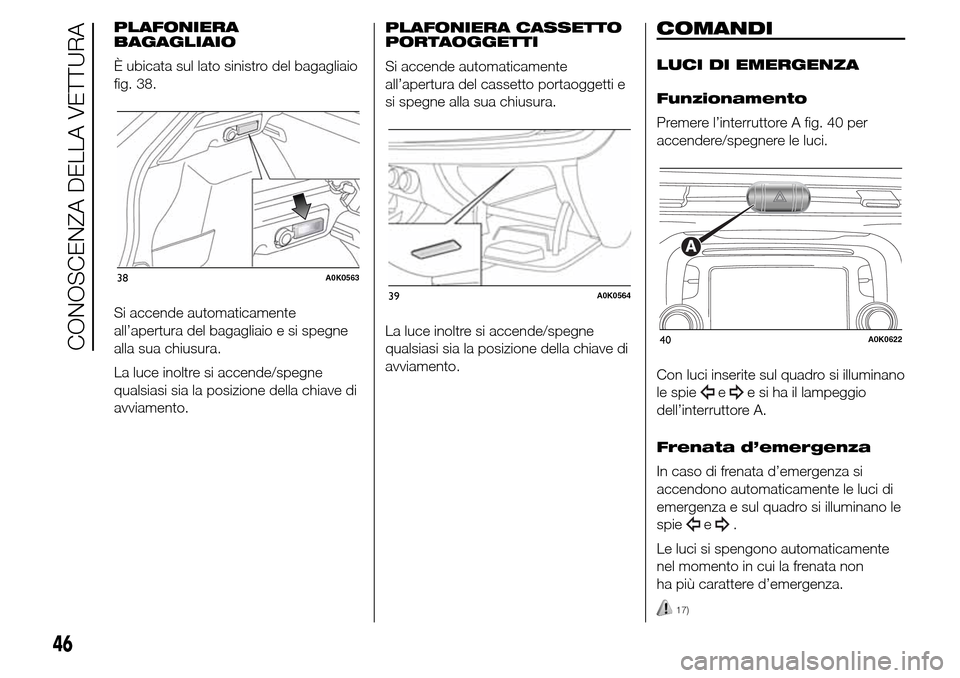 Alfa Romeo Giulietta 2015  Manuale del proprietario (in Italian) PLAFONIERA
BAGAGLIAIO
È ubicata sul lato sinistro del bagagliaio
fig. 38.
Si accende automaticamente
all’apertura del bagagliaio e si spegne
alla sua chiusura.
La luce inoltre si accende/spegne
qua