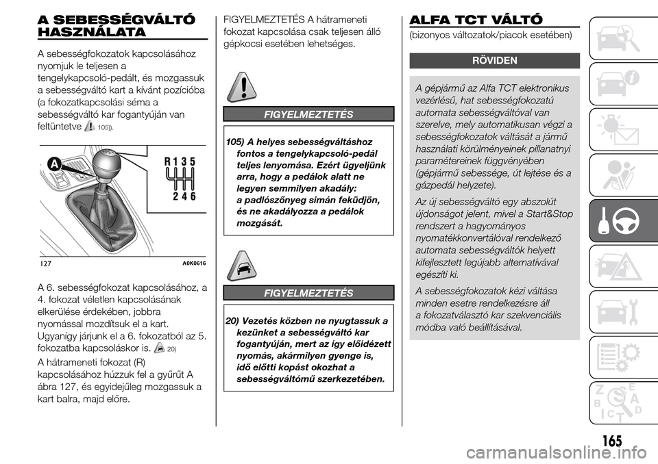 Alfa Romeo Giulietta 2015 Kezelési útmutató (in Hungarian) A SEBESSÉGVÁLTÓ
HASZNÁLATA
A sebességfokozatok kapcsolásához
nyomjuk le teljesen a
tengelykapcsoló-pedált, és mozgassuk
a sebességváltó kart a kívánt pozícióba
(a fokozatkapcsolási s Alfa Romeo Giulietta 2015 Kezelési útmutató (in Hungarian) A SEBESSÉGVÁLTÓ
HASZNÁLATA
A sebességfokozatok kapcsolásához
nyomjuk le teljesen a
tengelykapcsoló-pedált, és mozgassuk
a sebességváltó kart a kívánt pozícióba
(a fokozatkapcsolási s