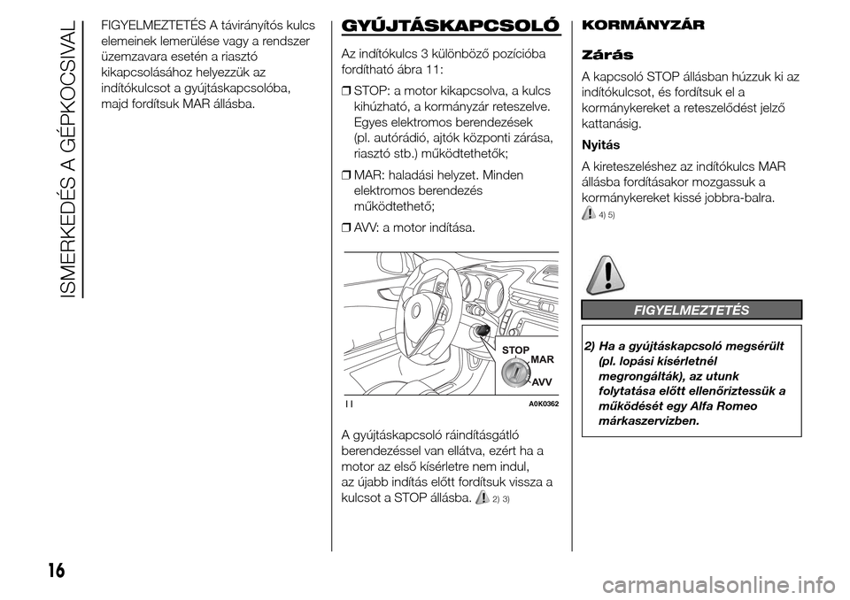 Alfa Romeo Giulietta 2015  Kezelési útmutató (in Hungarian) FIGYELMEZTETÉS A távirányítós kulcs
elemeinek lemerülése vagy a rendszer
üzemzavara esetén a riasztó
kikapcsolásához helyezzük az
indítókulcsot a gyújtáskapcsolóba,
majd fordítsuk M