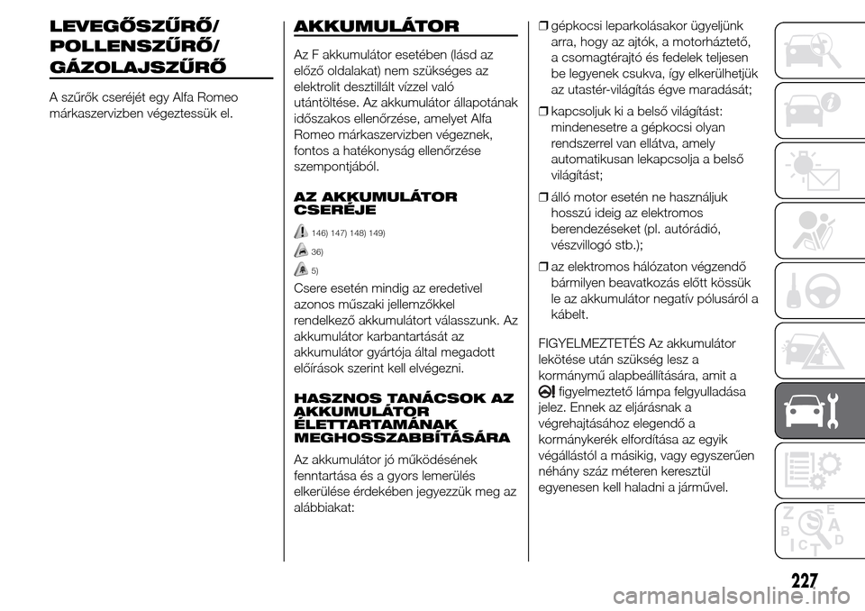 Alfa Romeo Giulietta 2015  Kezelési útmutató (in Hungarian) LEVEGŐSZŰRŐ/
A szűrők cseréjét egy Alfa Romeo
márkaszervizben végeztessük el.
AKKUMULÁTOR
Az F akkumulátor esetében (lásd az
előző oldalakat) nem szükséges az
elektrolit desztillált