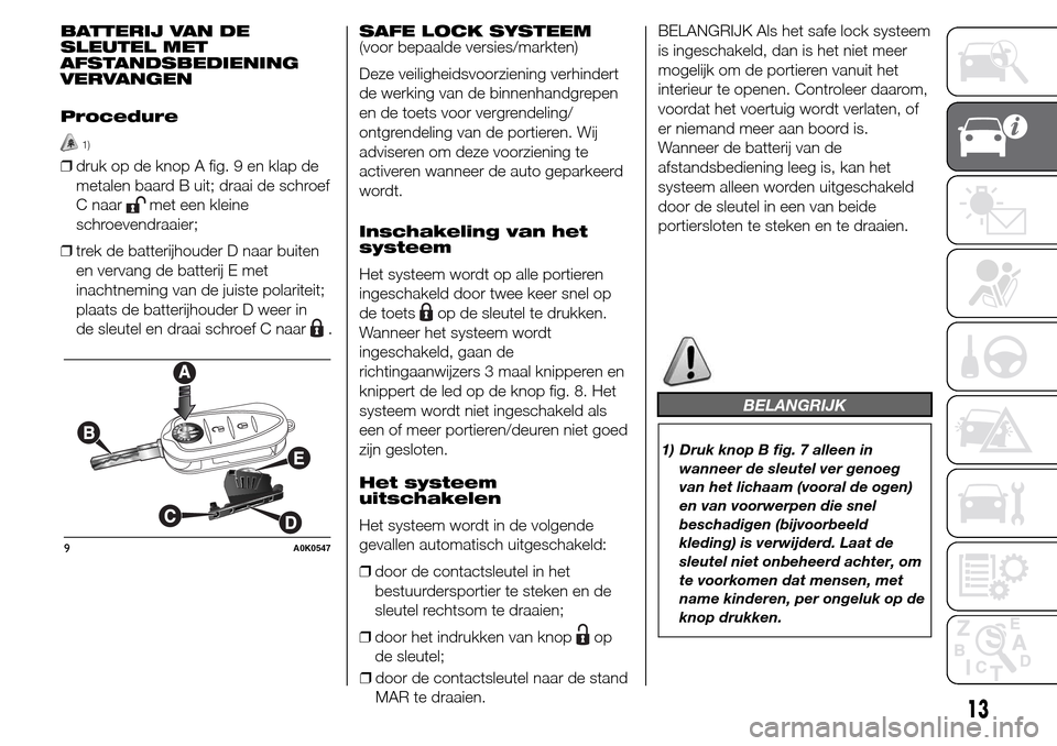 Alfa Romeo Giulietta 2015  Handleiding (in Dutch) BATTERIJ VAN DE
SLEUTEL MET
AFSTANDSBEDIENING
VERVANGEN
Procedure
1)
❒druk op de knop A fig. 9 en klap de
metalen baard B uit; draai de schroef
C naar
met een kleine
schroevendraaier;
❒trek de bat