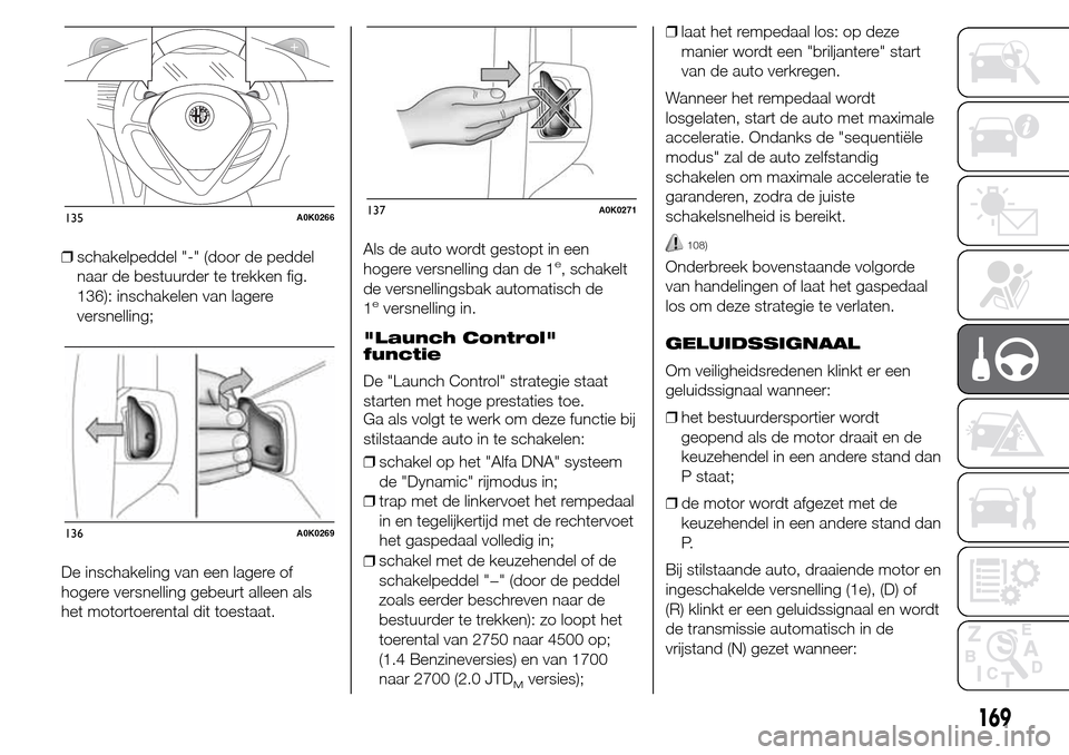 Alfa Romeo Giulietta 2015  Handleiding (in Dutch) ❒schakelpeddel "-" (door de peddel
naar de bestuurder te trekken fig.
136): inschakelen van lagere
versnelling;
De inschakeling van een lagere of
hogere versnelling gebeurt alleen als
het motortoere