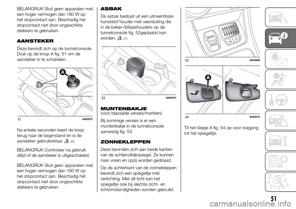 Alfa Romeo Giulietta 2015  Handleiding (in Dutch) BELANGRIJK Sluit geen apparaten met
een hoger vermogen dan 180 W op
het stopcontact aan. Beschadig het
stopcontact niet door ongeschikte
stekkers te gebruiken.
AANSTEKER
Deze bevindt zich op de tunnel