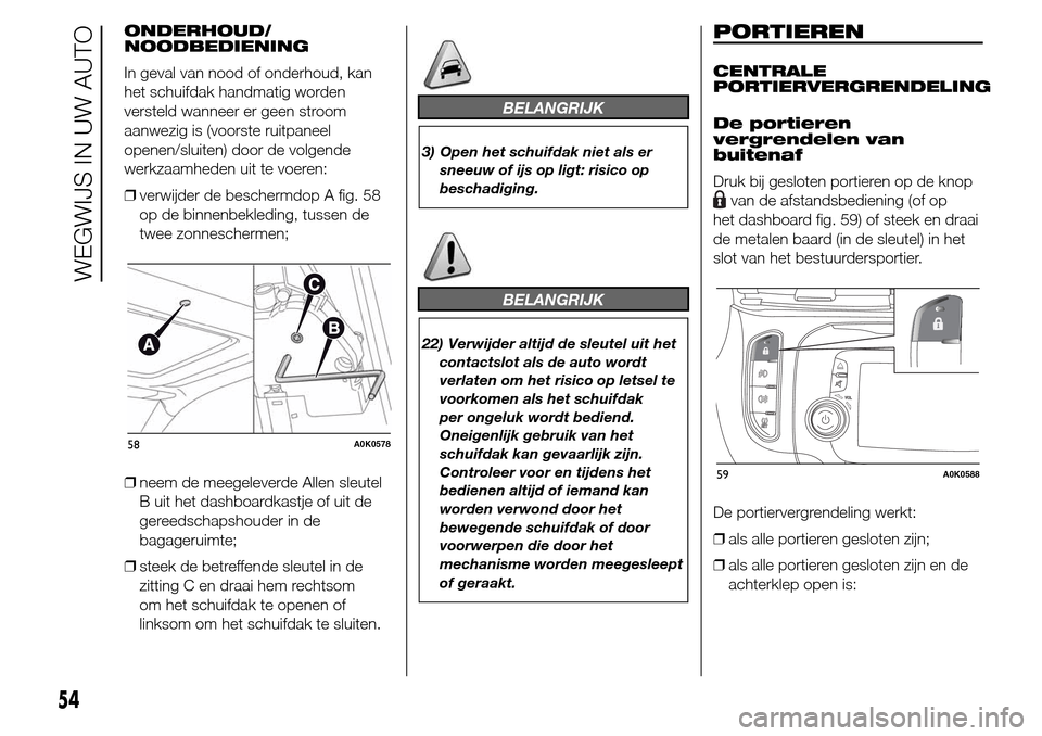 Alfa Romeo Giulietta 2015  Handleiding (in Dutch) ONDERHOUD/
NOODBEDIENING
In geval van nood of onderhoud, kan
het schuifdak handmatig worden
versteld wanneer er geen stroom
aanwezig is (voorste ruitpaneel
openen/sluiten) door de volgende
werkzaamhed