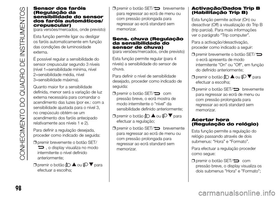 Alfa Romeo Giulietta 2015  Manual do proprietário (in Portuguese) Sensor dos faróis
(Regulação da
sensibilidade do sensor
dos faróis automáticos/
crepuscular)
(para versões/mercados, onde previsto)
Esta função permite ligar ou desligar
os faróis automaticam