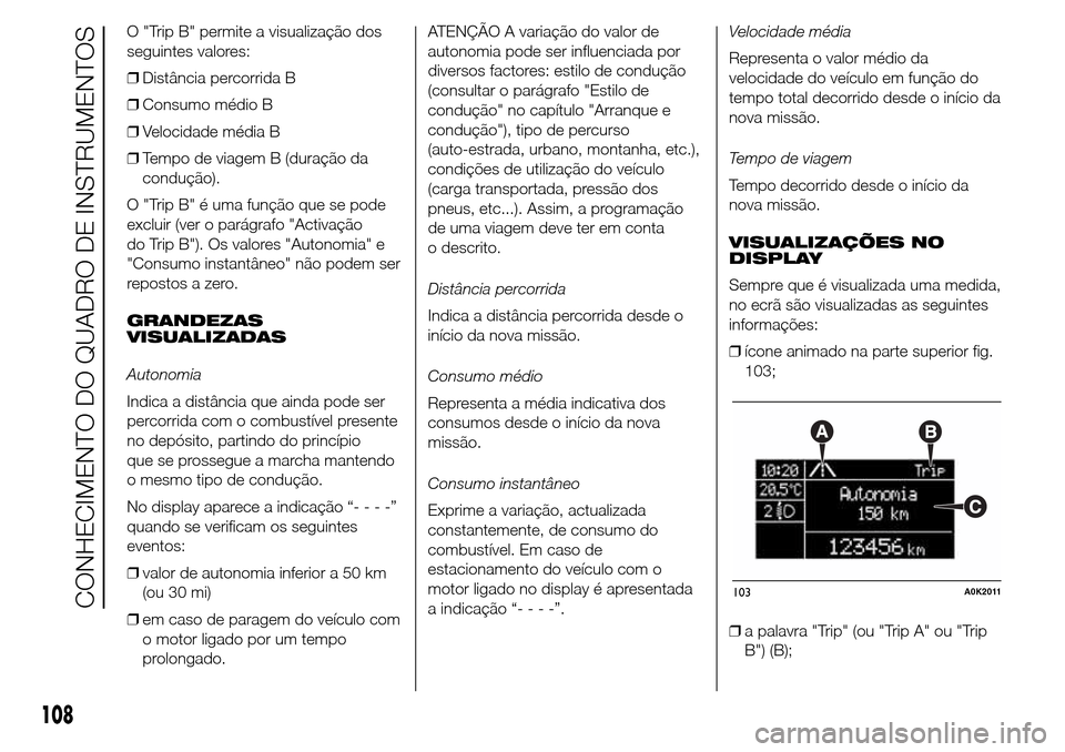 Alfa Romeo Giulietta 2015  Manual do proprietário (in Portuguese) O "Trip B" permite a visualização dos
seguintes valores:
❒Distância percorrida B
❒Consumo médio B
❒Velocidade média B
❒Tempo de viagem B (duração da
condução).
O "Trip B" é uma funç
