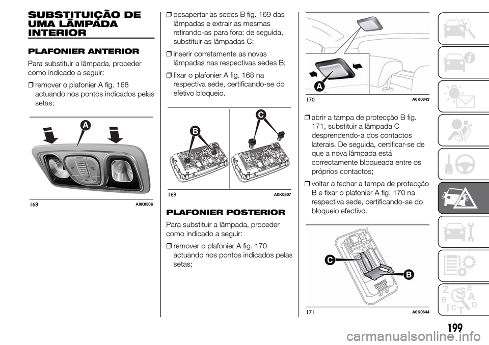 Alfa Romeo Giulietta 2015 Manual do proprietário (in Portuguese) SUBSTITUIÇÃO DE
UMA LÂMPADA
INTERIOR
PLAFONIER ANTERIOR
Para substituir a lâmpada, proceder
como indicado a seguir:
❒remover o plafonier A fig. 168
actuando nos pontos indicados pelas
setas;❒d Alfa Romeo Giulietta 2015 Manual do proprietário (in Portuguese) SUBSTITUIÇÃO DE
UMA LÂMPADA
INTERIOR
PLAFONIER ANTERIOR
Para substituir a lâmpada, proceder
como indicado a seguir:
❒remover o plafonier A fig. 168
actuando nos pontos indicados pelas
setas;❒d