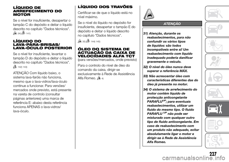 Alfa Romeo Giulietta 2015 Manual do proprietário (in Portuguese) LÍQUIDO DE
ARREFECIMENTO DO
MOTOR
Se o nível for insuficiente, desapertar o
tampão C do depósito e deitar o líquido
descrito no capítulo "Dados técnicos".
34)141)
LÍQUIDO DO
LAVA-PÁRA-BRISAS/ Alfa Romeo Giulietta 2015 Manual do proprietário (in Portuguese) LÍQUIDO DE
ARREFECIMENTO DO
MOTOR
Se o nível for insuficiente, desapertar o
tampão C do depósito e deitar o líquido
descrito no capítulo "Dados técnicos".
34)141)
LÍQUIDO DO
LAVA-PÁRA-BRISAS/