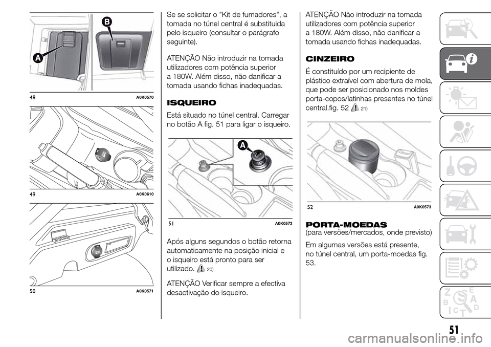 Alfa Romeo Giulietta 2015  Manual do proprietário (in Portuguese) Se se solicitar o "Kit de fumadores", a
tomada no túnel central é substituida
pelo isqueiro (consultar o parágrafo
seguinte).
ATENÇÃO Não introduzir na tomada
utilizadores com potência superior