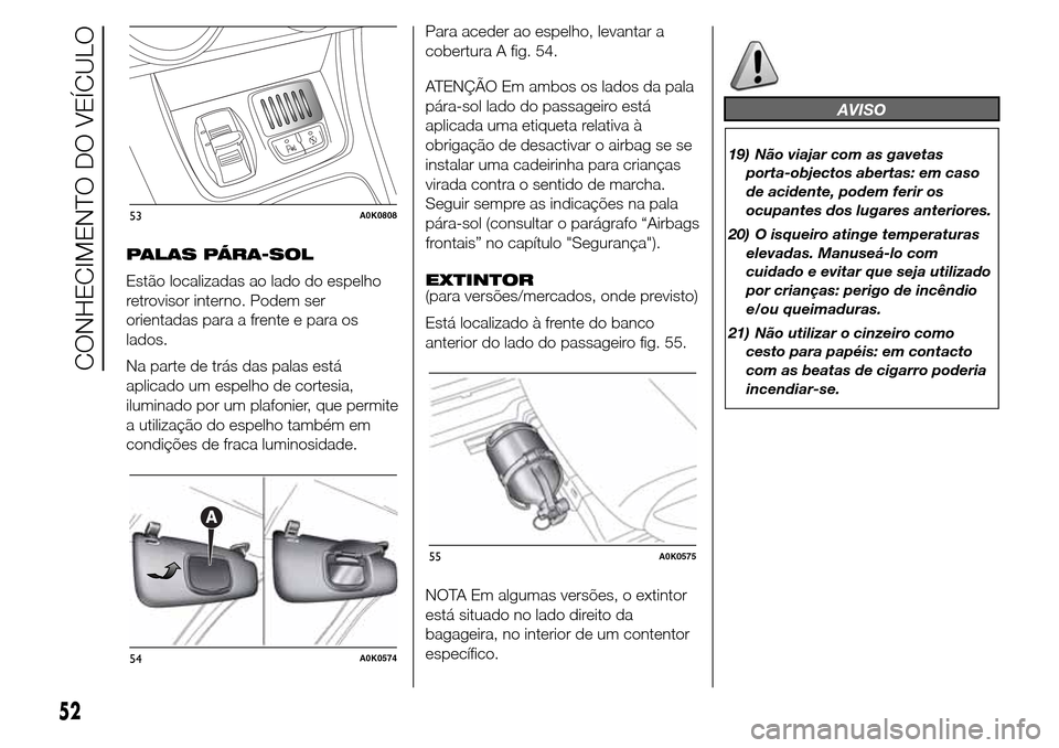 Alfa Romeo Giulietta 2015  Manual do proprietário (in Portuguese) PALAS PÁRA-SOL
Estão localizadas ao lado do espelho
retrovisor interno. Podem ser
orientadas para a frente e para os
lados.
Na parte de trás das palas está
aplicado um espelho de cortesia,
ilumina