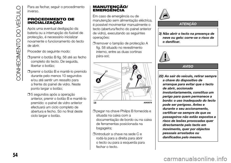 Alfa Romeo Giulietta 2015  Manual do proprietário (in Portuguese) Para as fechar, seguir o procedimento
inverso.
PROCEDIMENTO DE
INICIALIZAÇÃO
Após uma eventual desligação da
bateria ou a interrupção do fusível de
protecção, é necessário inicializar
nova