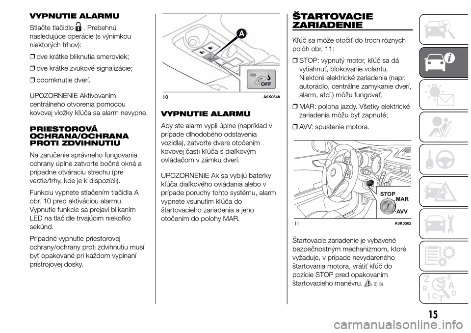 Alfa Romeo Giulietta 2015  Užívateľská príručka (in Slovak) VYPNUTIE ALARMU
Stlačte tlačidlo
. Prebehnú
nasledujúce operácie (s výnimkou
niektorých trhov):
❒dve krátke bliknutia smeroviek;
❒dve krátke zvukové signalizácie;
❒odomknutie dverí.
