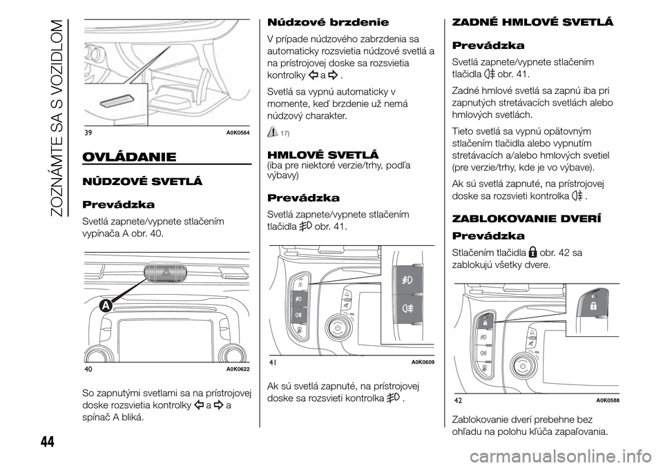 Alfa Romeo Giulietta 2015  Užívateľská príručka (in Slovak) OVLÁDANIE
NÚDZOVÉ SVETLÁ
Prevádzka
Svetlá zapnete/vypnete stlačením
vypínača A obr. 40.
So zapnutými svetlami sa na prístrojovej
doske rozsvietia kontrolky
aa
spínač A bliká.Núdzové b