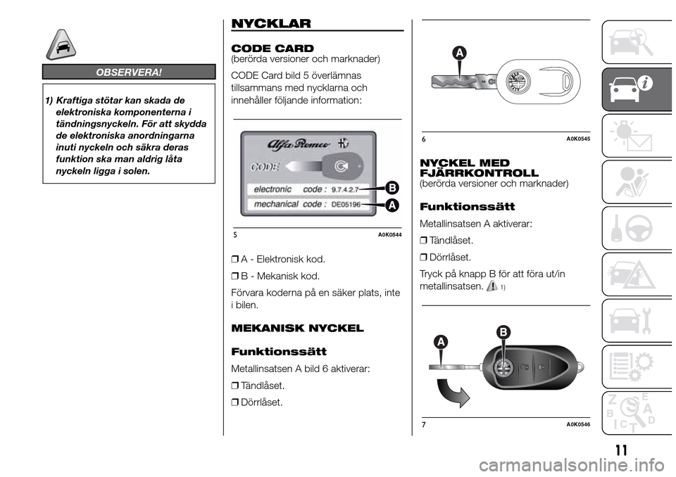 Alfa Romeo Giulietta 2015 Ägarmanual (in Swedish) OBSERVERA!
1) Kraftiga stötar kan skada de
elektroniska komponenterna i
tändningsnyckeln. För att skydda
de elektroniska anordningarna
inuti nyckeln och säkra deras
funktion ska man aldrig låta
n Alfa Romeo Giulietta 2015 Ägarmanual (in Swedish) OBSERVERA!
1) Kraftiga stötar kan skada de
elektroniska komponenterna i
tändningsnyckeln. För att skydda
de elektroniska anordningarna
inuti nyckeln och säkra deras
funktion ska man aldrig låta
n