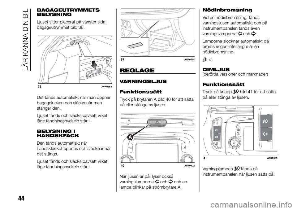 Alfa Romeo Giulietta 2015  Ägarmanual (in Swedish) BAGAGEUTRYMMETS
BELYSNING
Ljuset sitter placerat på vänster sida i
bagageutrymmet bild 38.
Det tänds automatiskt när man öppnar
bagageluckan och släcks när man
stänger den.
Ljuset tänds och s