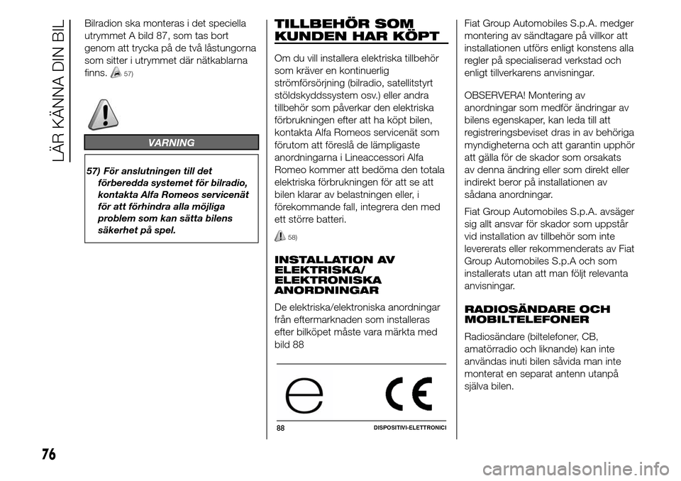 Alfa Romeo Giulietta 2015  Ägarmanual (in Swedish) Bilradion ska monteras i det speciella
utrymmet A bild 87, som tas bort
genom att trycka på de två låstungorna
som sitter i utrymmet där nätkablarna
finns.
57)
VARNING
57) För anslutningen till 