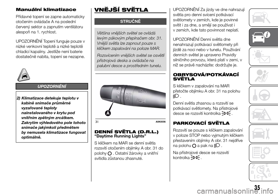 Alfa Romeo Giulietta 2015 Návod k obsluze (in Czech) Manuální klimatizace
Přídavné topení se zapne automaticky
otočením ovládače A na poslední
červený sektor a zapnutím ventilátoru
alespoň na 1. rychlost.
UPOZORNĚNÍ Topení funguje pou Alfa Romeo Giulietta 2015 Návod k obsluze (in Czech) Manuální klimatizace
Přídavné topení se zapne automaticky
otočením ovládače A na poslední
červený sektor a zapnutím ventilátoru
alespoň na 1. rychlost.
UPOZORNĚNÍ Topení funguje pou