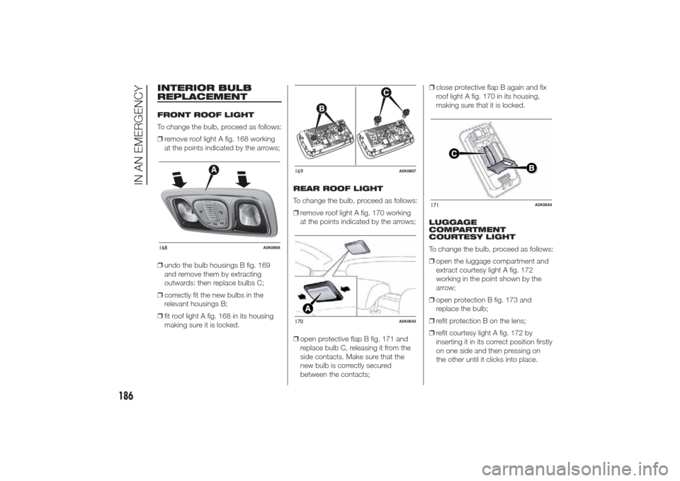 Alfa Romeo Giulietta 2014 Owners Manual INTERIOR BULB
REPLACEMENTFRONT ROOF LIGHT
To change the bulb, proceed as follows:
❒remove roof light A fig. 168 working
at the points indicated by the arrows;
❒undo the bulb housings B fig. 169
an Alfa Romeo Giulietta 2014 Owners Manual INTERIOR BULB
REPLACEMENTFRONT ROOF LIGHT
To change the bulb, proceed as follows:
❒remove roof light A fig. 168 working
at the points indicated by the arrows;
❒undo the bulb housings B fig. 169
an