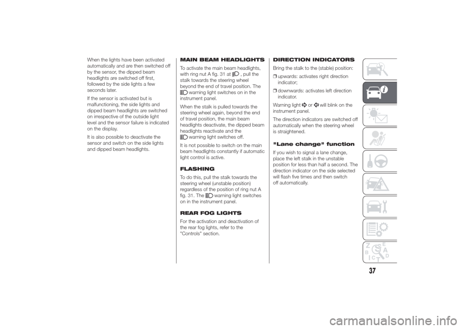 Alfa Romeo Giulietta 2014 Service Manual When the lights have been activated
automatically and are then switched off
by the sensor, the dipped beam
headlights are switched off first,
followed by the side lights a few
seconds later.
If the se