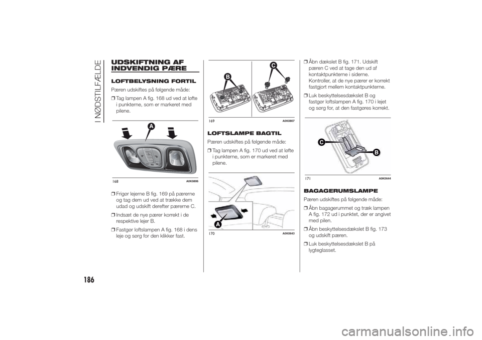 Alfa Romeo Giulietta 2014 Instruktionsbog (in Danish) UDSKIFTNING AF
INDVENDIG PÆRELOFTBELYSNING FORTIL
Pæren udskiftes på følgende måde:
❒Tag lampen A fig. 168 ud ved at løfte
i punkterne, som er markeret med
pilene.
❒Frigør lejerne B fig. 16 Alfa Romeo Giulietta 2014 Instruktionsbog (in Danish) UDSKIFTNING AF
INDVENDIG PÆRELOFTBELYSNING FORTIL
Pæren udskiftes på følgende måde:
❒Tag lampen A fig. 168 ud ved at løfte
i punkterne, som er markeret med
pilene.
❒Frigør lejerne B fig. 16
