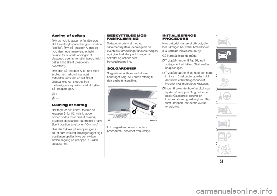 Alfa Romeo Giulietta 2014  Instruktionsbog (in Danish) Åbning af soltag
Tryk og hold knappen A fig. 56 nede.
Det forreste glaspanel bringes i position
“spoiler”. Tryk på knappen A igen og
hold den nede i mere end et halvt
sekund for at starte åbnin