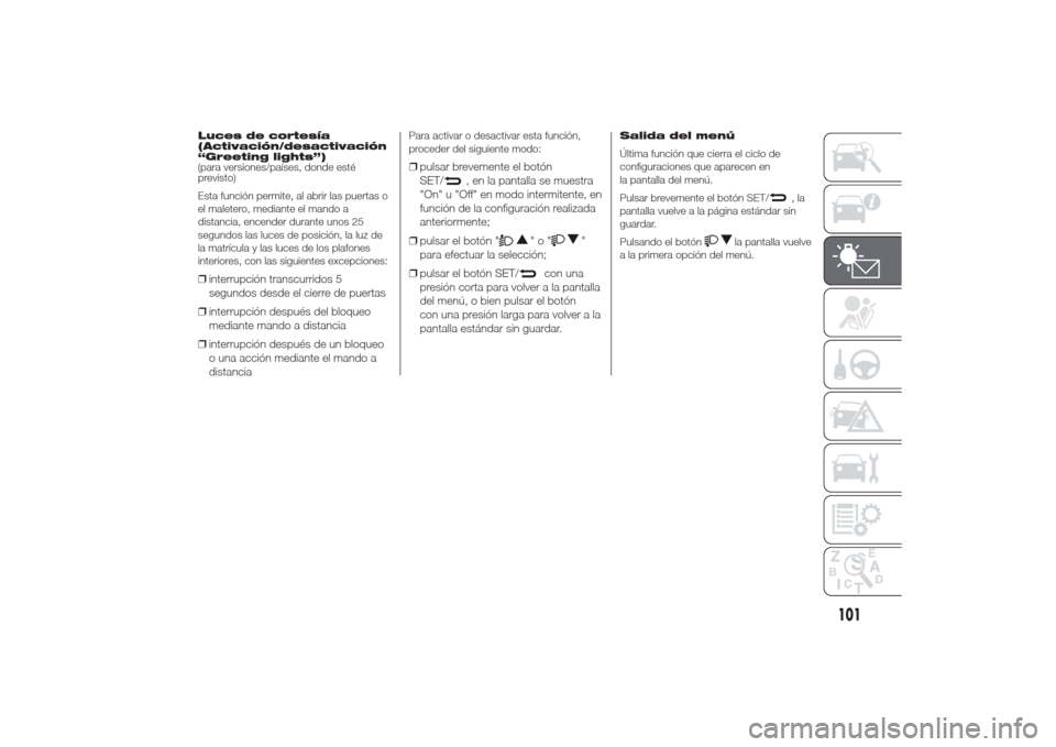 Alfa Romeo Giulietta 2014  Manual del propietario (in Spanish) Luces de cortesía
(Activación/desactivación
“Greeting lights”)
(para versiones/países, donde esté
previsto)
Esta función permite, al abrir las puertas o
el maletero, mediante el mando a
dist
