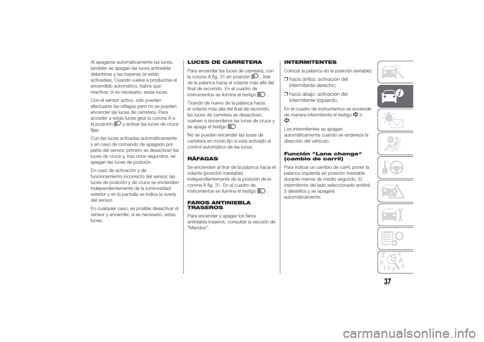 Alfa Romeo Giulietta 2014  Manual del propietario (in Spanish) Al apagarse automáticamente las luces,
también se apagan las luces antiniebla
delanteras y las traseras (si están
activadas). Cuando vuelve a producirse el
encendido automático, habrá que
reactiv