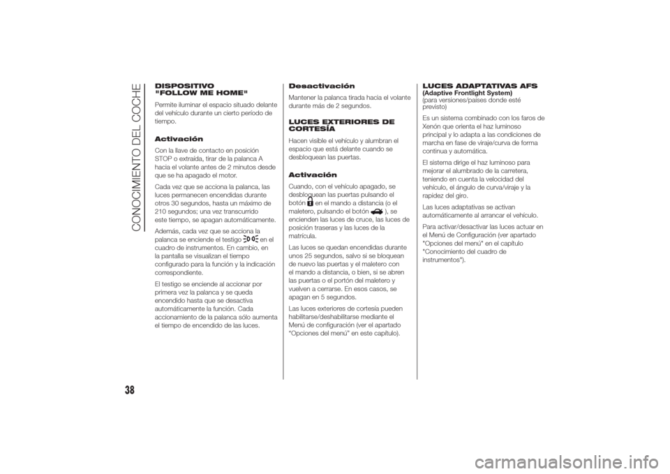 Alfa Romeo Giulietta 2014  Manual del propietario (in Spanish) DISPOSITIVO
"FOLLOW ME HOME"
Permite iluminar el espacio situado delante
del vehículo durante un cierto período de
tiempo.
Activación
Con la llave de contacto en posición
STOP o extraída, tirar d