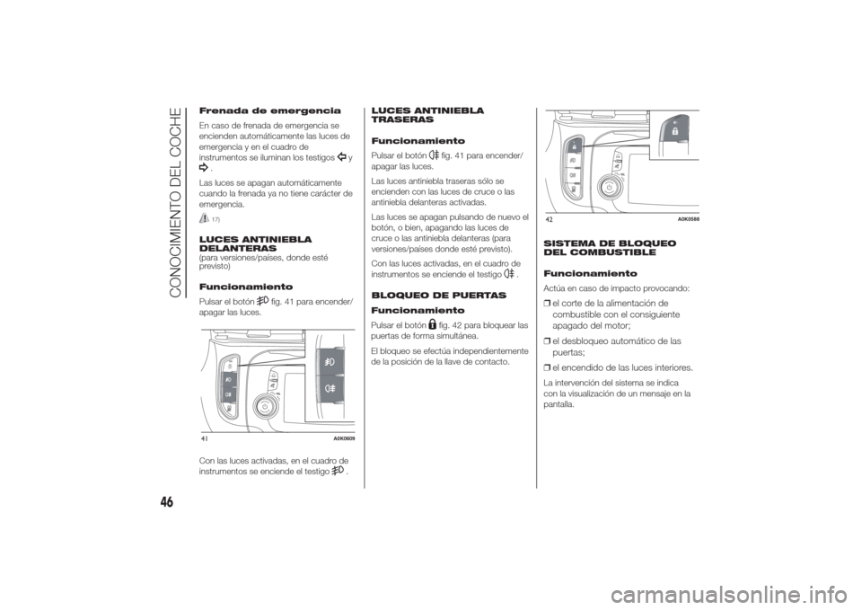 Alfa Romeo Giulietta 2014  Manual del propietario (in Spanish) Frenada de emergencia
En caso de frenada de emergencia se
encienden automáticamente las luces de
emergencia y en el cuadro de
instrumentos se iluminan los testigos
y
.
Las luces se apagan automática