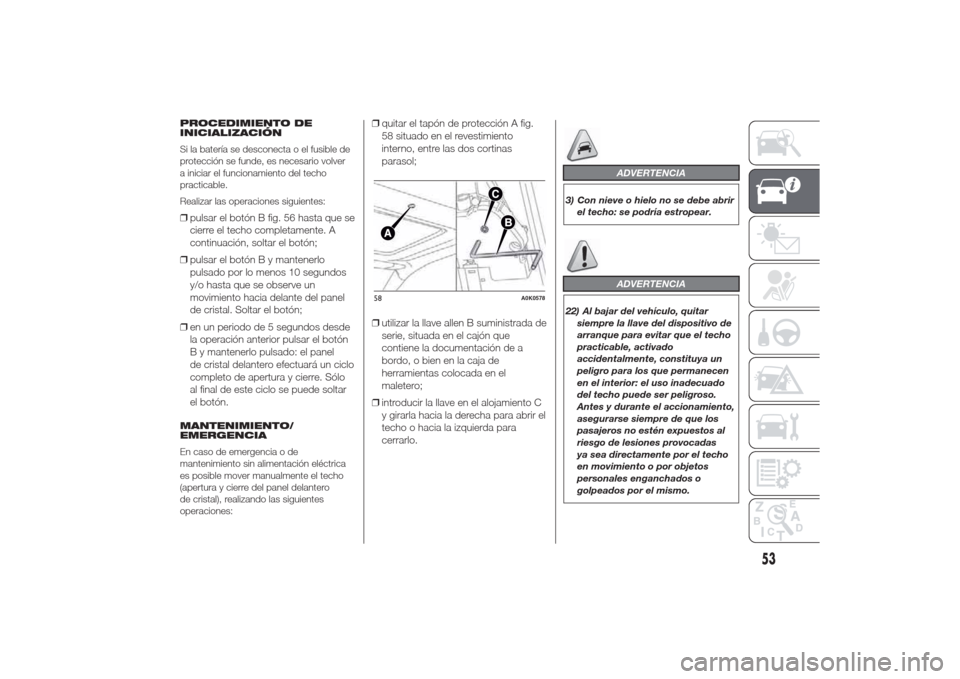 Alfa Romeo Giulietta 2014  Manual del propietario (in Spanish) PROCEDIMIENTO DE
INICIALIZACIÓN
Si la batería se desconecta o el fusible de
protección se funde, es necesario volver
a iniciar el funcionamiento del techo
practicable.
Realizar las operaciones sigu
