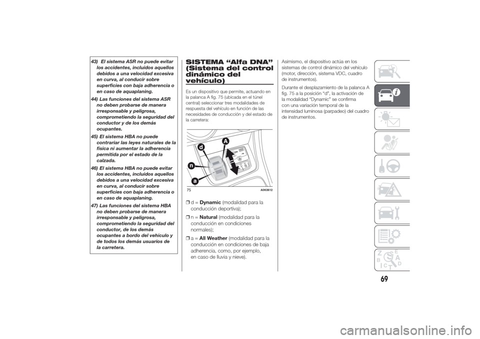 Alfa Romeo Giulietta 2014  Manual del propietario (in Spanish) 43) El sistema ASR no puede evitar
los accidentes, incluidos aquellos
debidos a una velocidad excesiva
en curva, al conducir sobre
superficies con baja adherencia o
en caso de aquaplaning.
44) Las fun