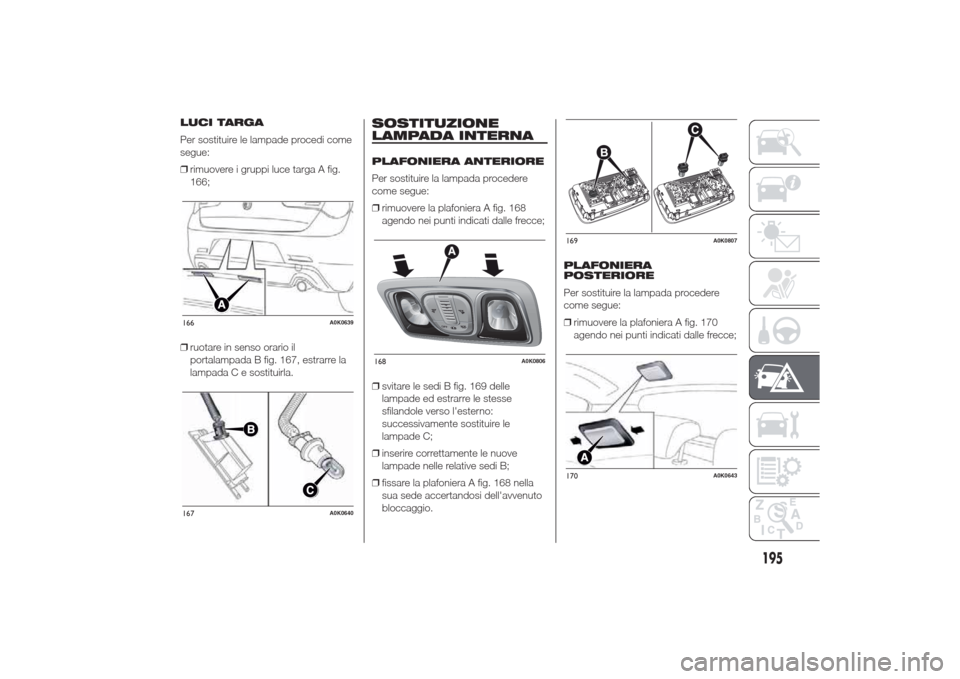 Alfa Romeo Giulietta 2014 Manuale del proprietario (in Italian) LUCI TARGA
Per sostituire le lampade procedi come
segue:
❒rimuovere i gruppi luce targa A fig.
166;
❒ruotare in senso orario il
portalampada B fig. 167, estrarre la
lampada C e sostituirla.
SOSTIT Alfa Romeo Giulietta 2014 Manuale del proprietario (in Italian) LUCI TARGA
Per sostituire le lampade procedi come
segue:
❒rimuovere i gruppi luce targa A fig.
166;
❒ruotare in senso orario il
portalampada B fig. 167, estrarre la
lampada C e sostituirla.
SOSTIT