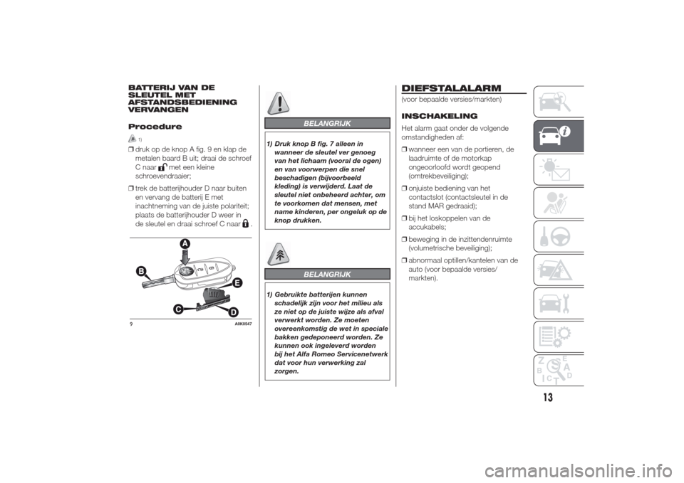 Alfa Romeo Giulietta 2014  Handleiding (in Dutch) BATTERIJ VAN DE
SLEUTEL MET
AFSTANDSBEDIENING
VERVANGEN
Procedure
1)
❒druk op de knop A fig. 9 en klap de
metalen baard B uit; draai de schroef
C naar
met een kleine
schroevendraaier;
❒trek de bat