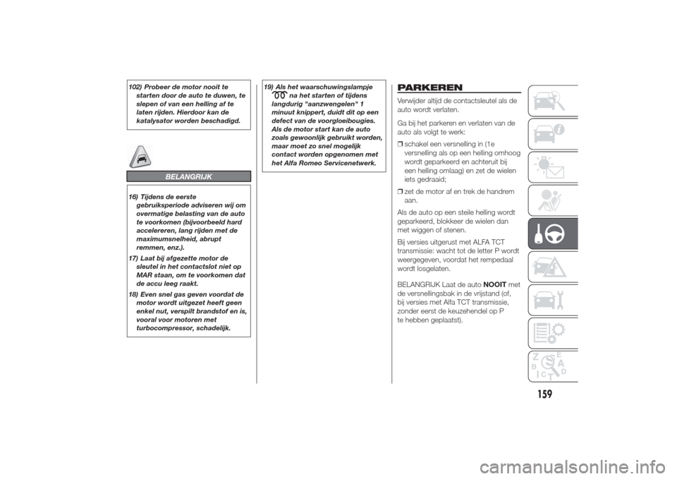 Alfa Romeo Giulietta 2014  Handleiding (in Dutch) 102) Probeer de motor nooit te
starten door de auto te duwen, te
slepen of van een helling af te
laten rijden. Hierdoor kan de
katalysator worden beschadigd.
BELANGRIJK
16) Tijdens de eerste
gebruiksp